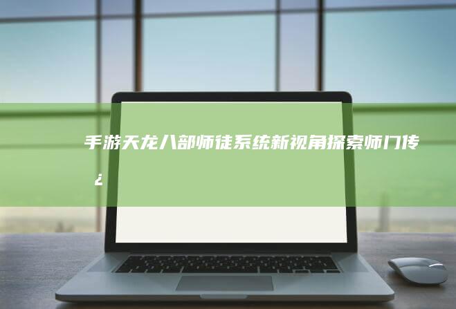 手游《天龙八部》师徒系统：新视角探索师门传承之路